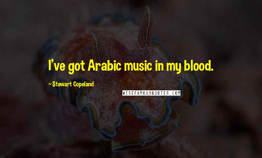 Stewart Copeland Quotes: I've got Arabic music in my blood.