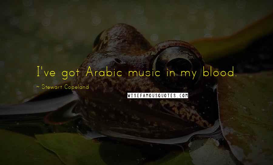 Stewart Copeland Quotes: I've got Arabic music in my blood.