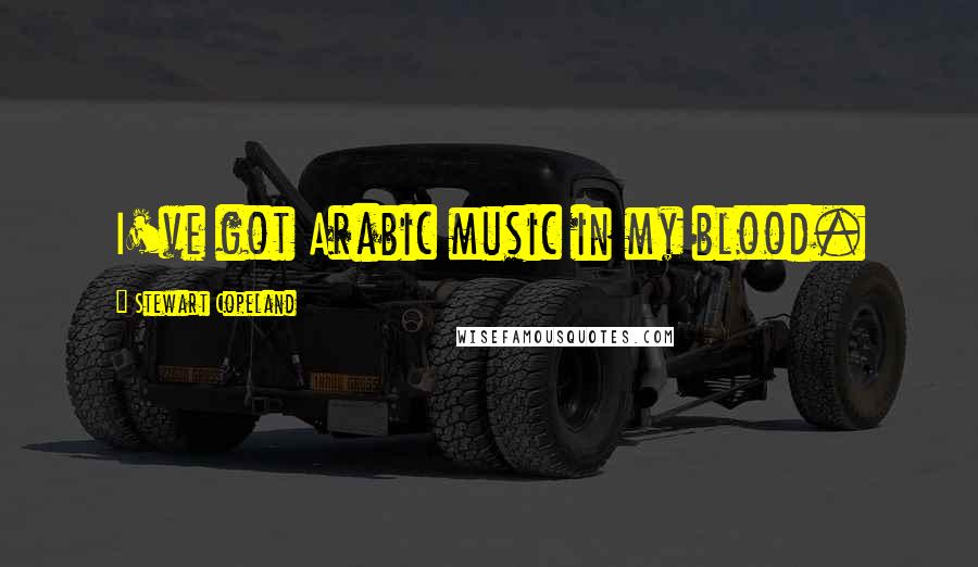 Stewart Copeland Quotes: I've got Arabic music in my blood.