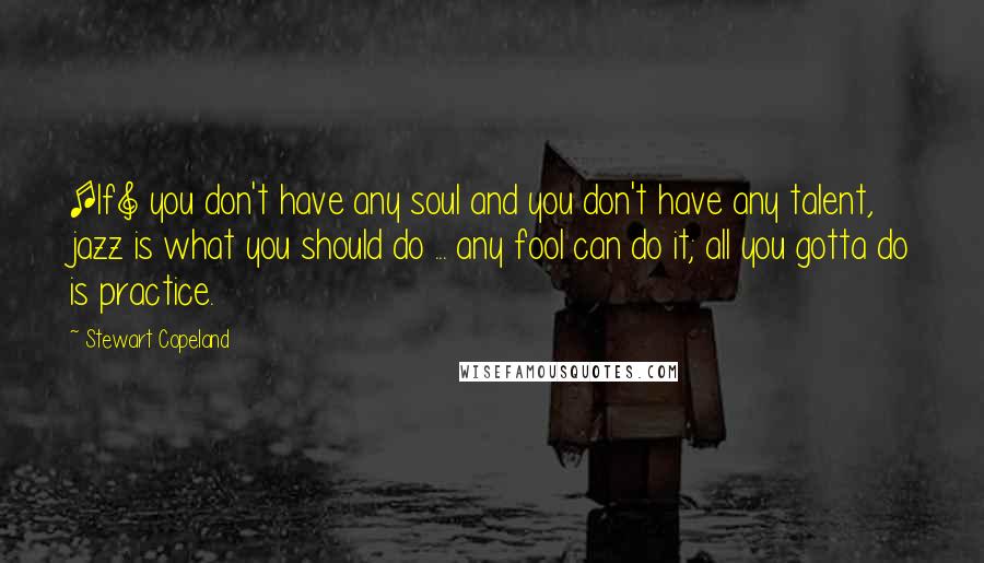 Stewart Copeland Quotes: [If] you don't have any soul and you don't have any talent, jazz is what you should do ... any fool can do it; all you gotta do is practice.