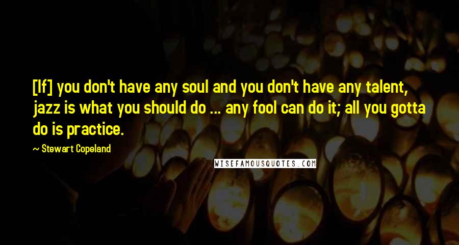 Stewart Copeland Quotes: [If] you don't have any soul and you don't have any talent, jazz is what you should do ... any fool can do it; all you gotta do is practice.