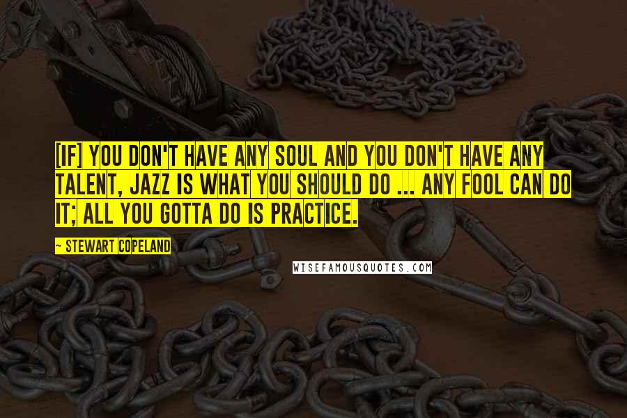 Stewart Copeland Quotes: [If] you don't have any soul and you don't have any talent, jazz is what you should do ... any fool can do it; all you gotta do is practice.