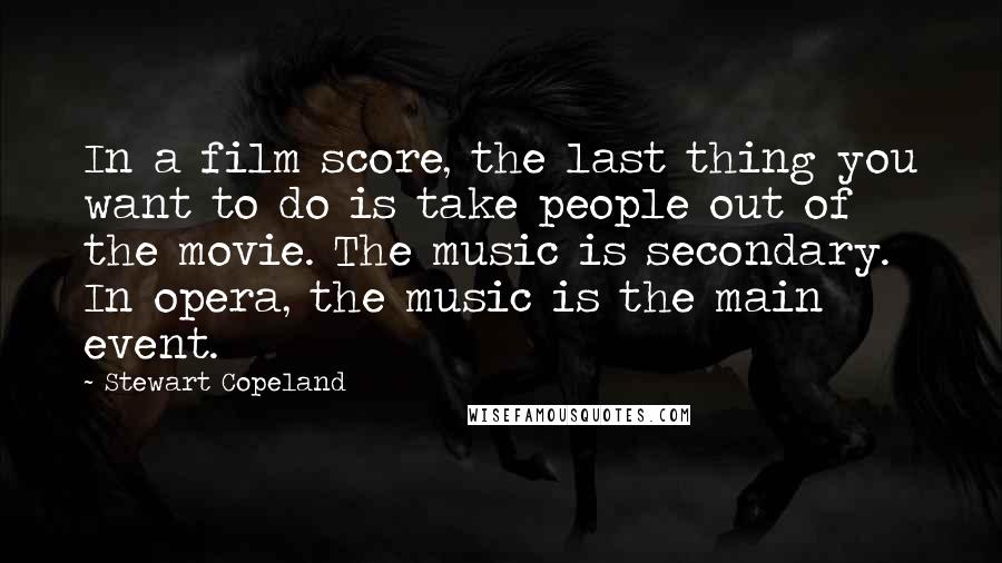 Stewart Copeland Quotes: In a film score, the last thing you want to do is take people out of the movie. The music is secondary. In opera, the music is the main event.