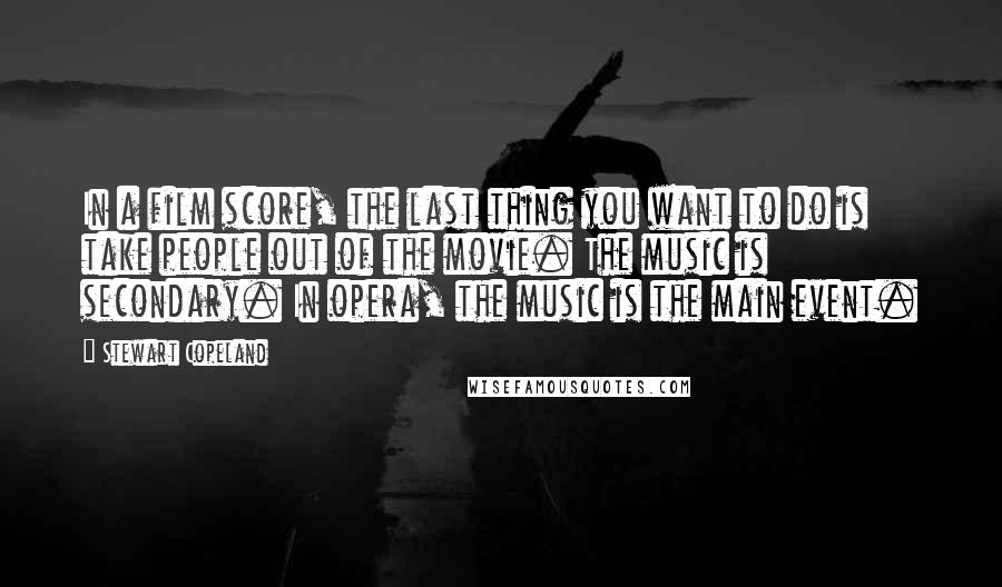 Stewart Copeland Quotes: In a film score, the last thing you want to do is take people out of the movie. The music is secondary. In opera, the music is the main event.
