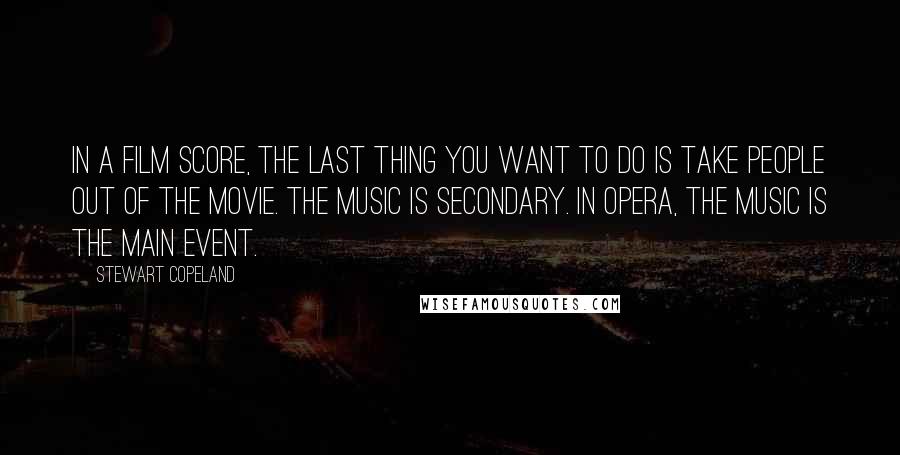 Stewart Copeland Quotes: In a film score, the last thing you want to do is take people out of the movie. The music is secondary. In opera, the music is the main event.