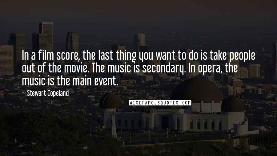 Stewart Copeland Quotes: In a film score, the last thing you want to do is take people out of the movie. The music is secondary. In opera, the music is the main event.