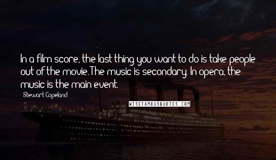 Stewart Copeland Quotes: In a film score, the last thing you want to do is take people out of the movie. The music is secondary. In opera, the music is the main event.