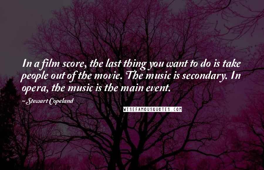 Stewart Copeland Quotes: In a film score, the last thing you want to do is take people out of the movie. The music is secondary. In opera, the music is the main event.