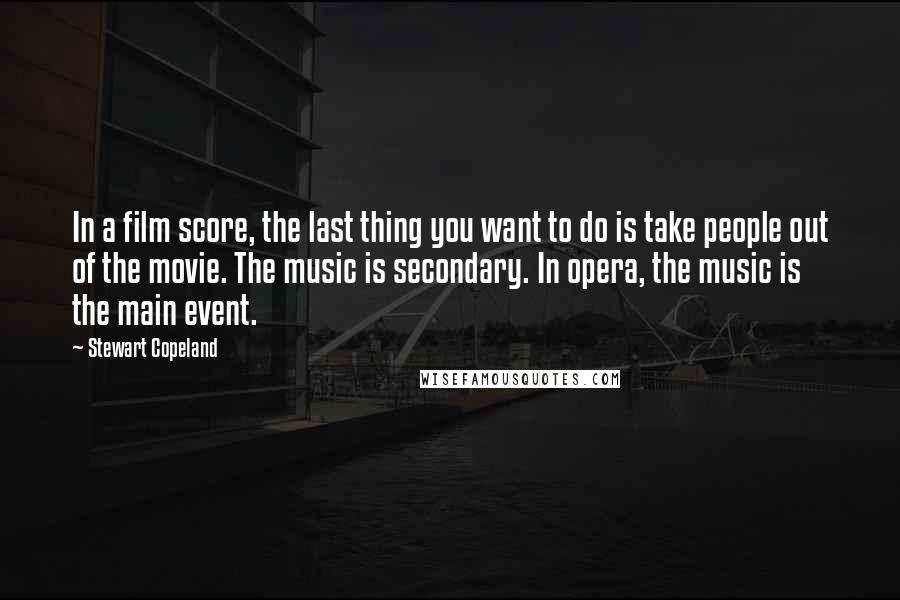 Stewart Copeland Quotes: In a film score, the last thing you want to do is take people out of the movie. The music is secondary. In opera, the music is the main event.