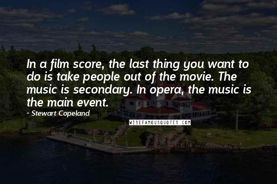 Stewart Copeland Quotes: In a film score, the last thing you want to do is take people out of the movie. The music is secondary. In opera, the music is the main event.