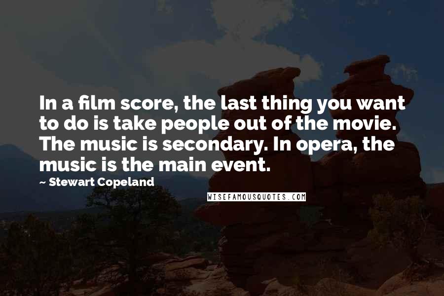 Stewart Copeland Quotes: In a film score, the last thing you want to do is take people out of the movie. The music is secondary. In opera, the music is the main event.