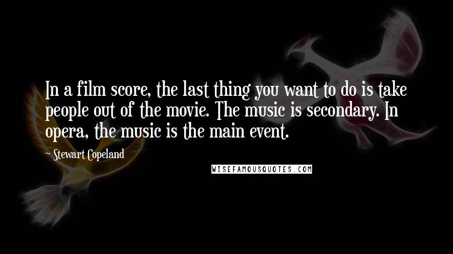 Stewart Copeland Quotes: In a film score, the last thing you want to do is take people out of the movie. The music is secondary. In opera, the music is the main event.