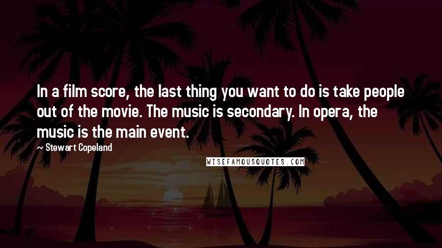 Stewart Copeland Quotes: In a film score, the last thing you want to do is take people out of the movie. The music is secondary. In opera, the music is the main event.