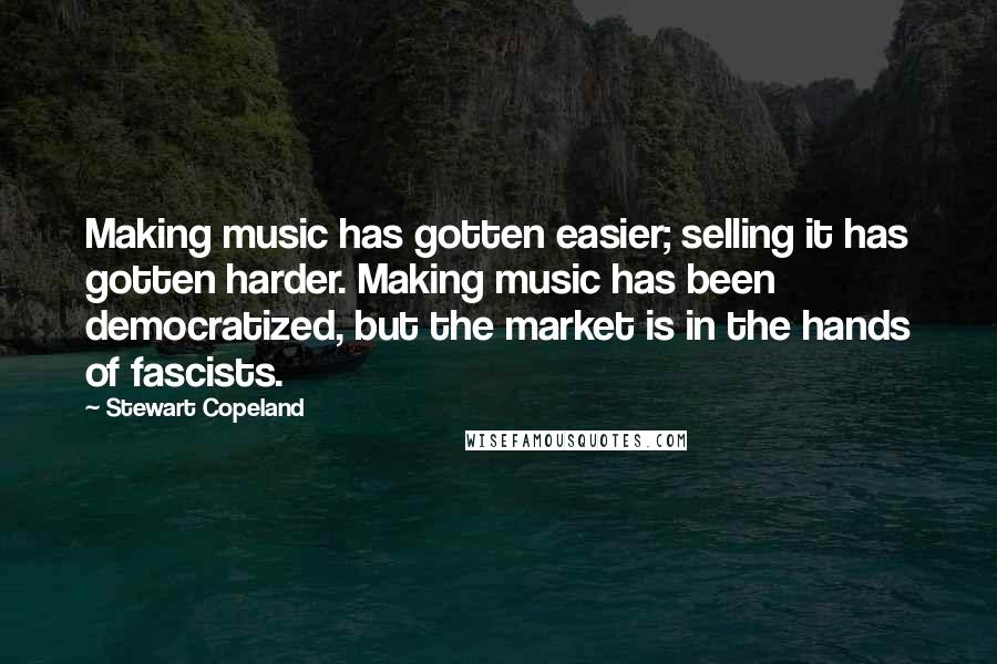Stewart Copeland Quotes: Making music has gotten easier; selling it has gotten harder. Making music has been democratized, but the market is in the hands of fascists.