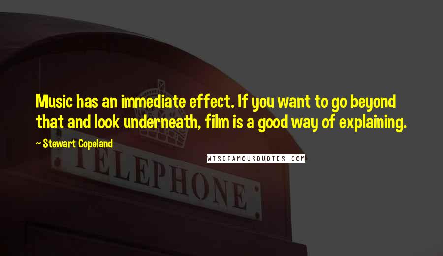 Stewart Copeland Quotes: Music has an immediate effect. If you want to go beyond that and look underneath, film is a good way of explaining.