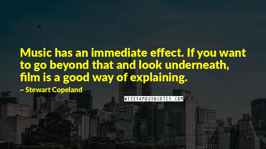 Stewart Copeland Quotes: Music has an immediate effect. If you want to go beyond that and look underneath, film is a good way of explaining.