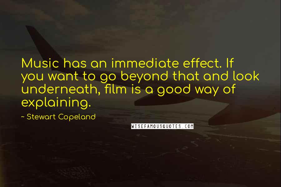 Stewart Copeland Quotes: Music has an immediate effect. If you want to go beyond that and look underneath, film is a good way of explaining.