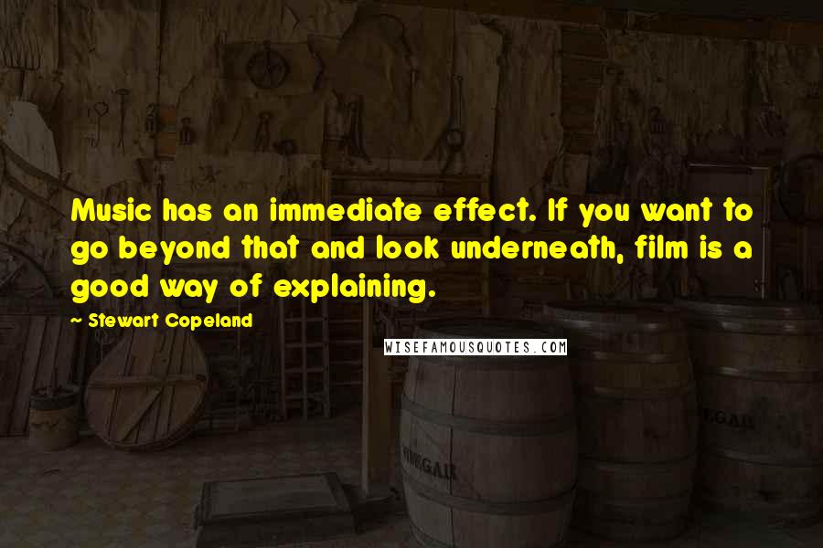 Stewart Copeland Quotes: Music has an immediate effect. If you want to go beyond that and look underneath, film is a good way of explaining.