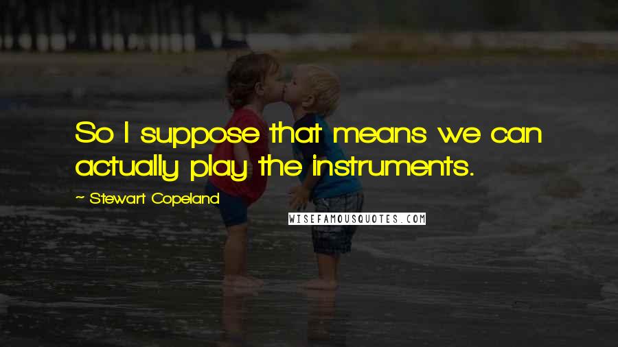 Stewart Copeland Quotes: So I suppose that means we can actually play the instruments.