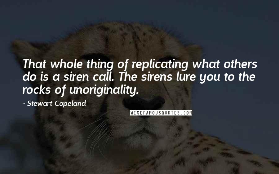 Stewart Copeland Quotes: That whole thing of replicating what others do is a siren call. The sirens lure you to the rocks of unoriginality.