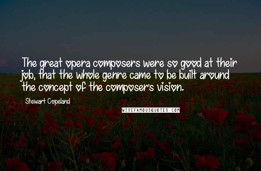 Stewart Copeland Quotes: The great opera composers were so good at their job, that the whole genre came to be built around the concept of the composer's vision.
