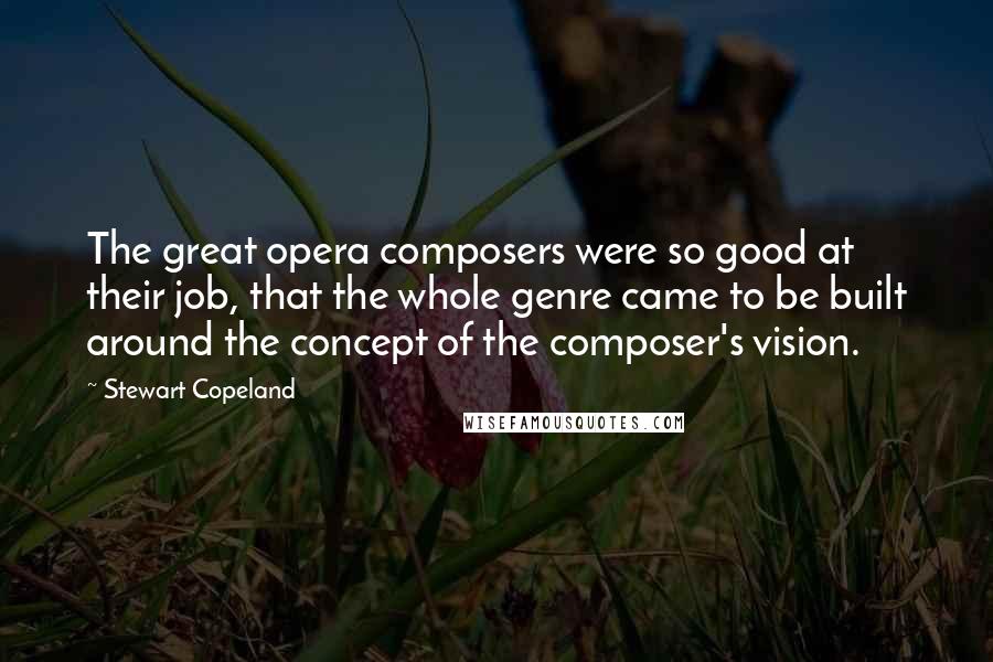 Stewart Copeland Quotes: The great opera composers were so good at their job, that the whole genre came to be built around the concept of the composer's vision.