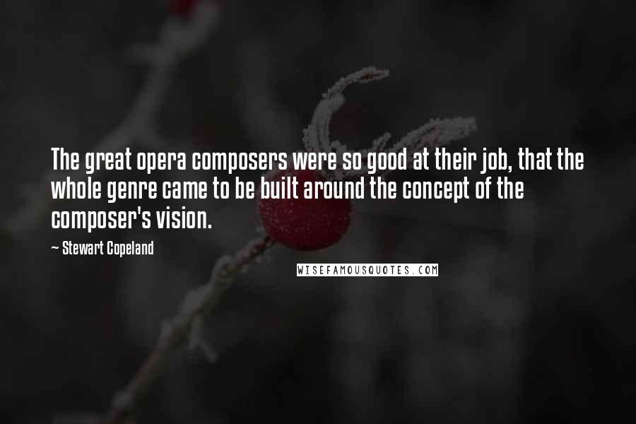 Stewart Copeland Quotes: The great opera composers were so good at their job, that the whole genre came to be built around the concept of the composer's vision.