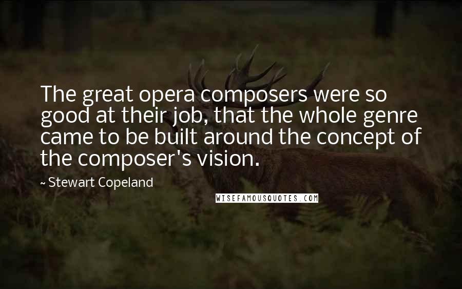 Stewart Copeland Quotes: The great opera composers were so good at their job, that the whole genre came to be built around the concept of the composer's vision.