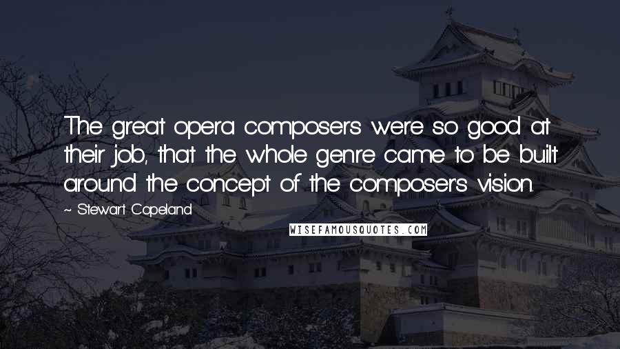 Stewart Copeland Quotes: The great opera composers were so good at their job, that the whole genre came to be built around the concept of the composer's vision.