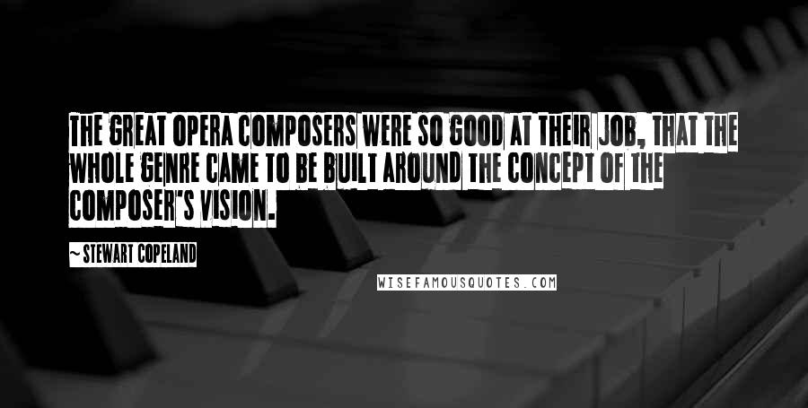 Stewart Copeland Quotes: The great opera composers were so good at their job, that the whole genre came to be built around the concept of the composer's vision.