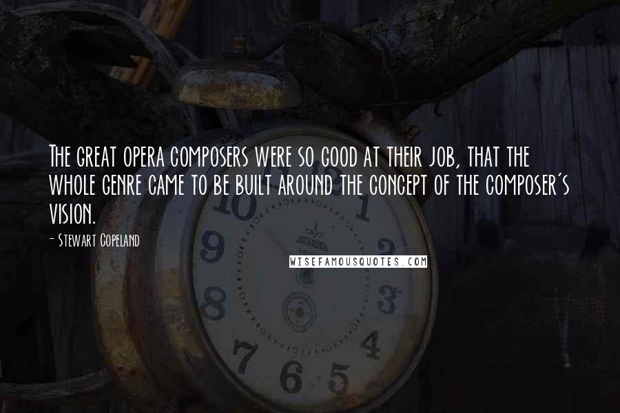 Stewart Copeland Quotes: The great opera composers were so good at their job, that the whole genre came to be built around the concept of the composer's vision.