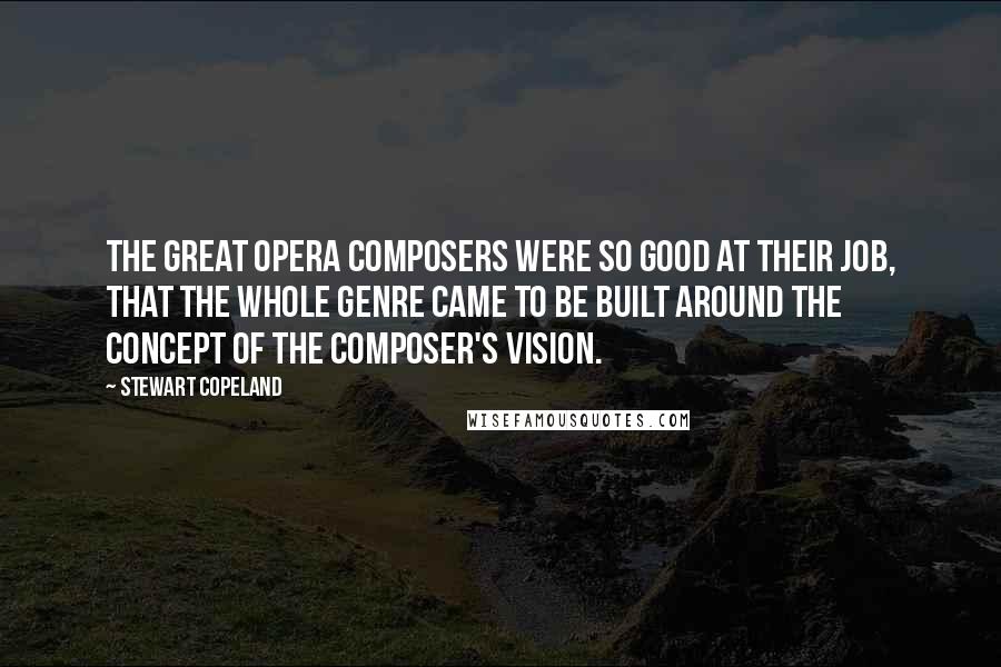 Stewart Copeland Quotes: The great opera composers were so good at their job, that the whole genre came to be built around the concept of the composer's vision.