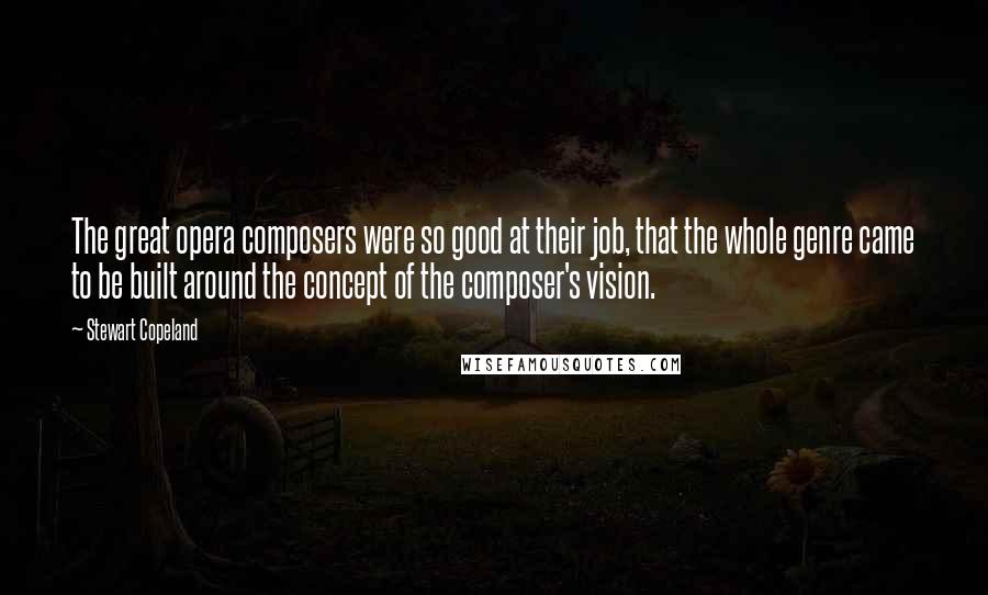 Stewart Copeland Quotes: The great opera composers were so good at their job, that the whole genre came to be built around the concept of the composer's vision.