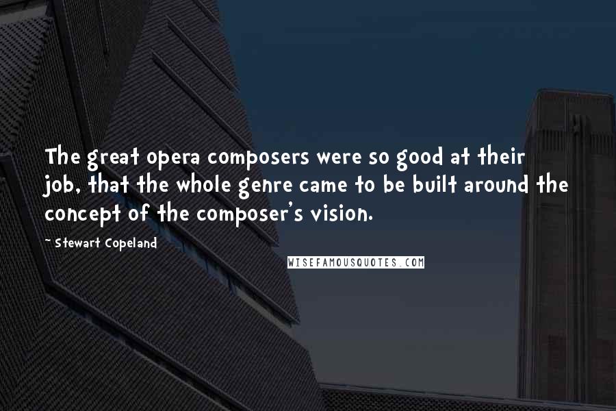 Stewart Copeland Quotes: The great opera composers were so good at their job, that the whole genre came to be built around the concept of the composer's vision.