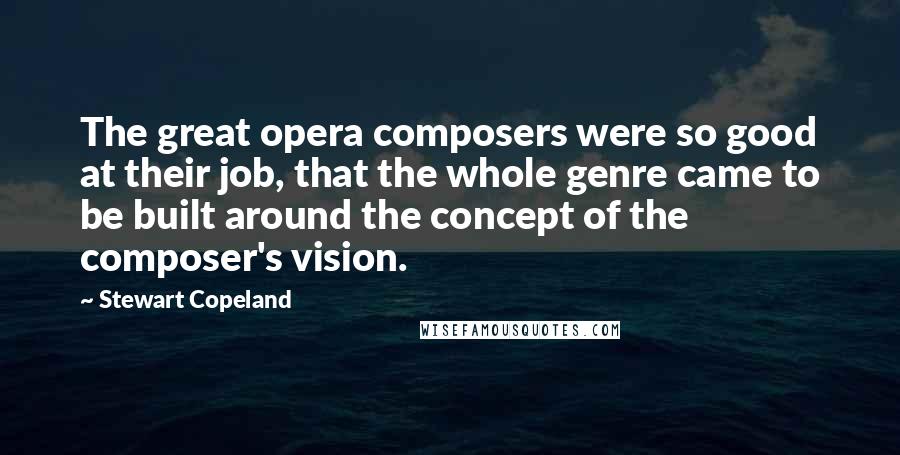 Stewart Copeland Quotes: The great opera composers were so good at their job, that the whole genre came to be built around the concept of the composer's vision.