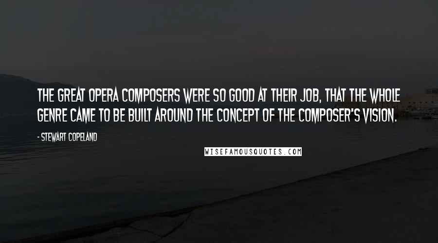 Stewart Copeland Quotes: The great opera composers were so good at their job, that the whole genre came to be built around the concept of the composer's vision.