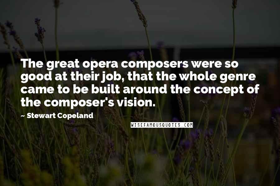 Stewart Copeland Quotes: The great opera composers were so good at their job, that the whole genre came to be built around the concept of the composer's vision.