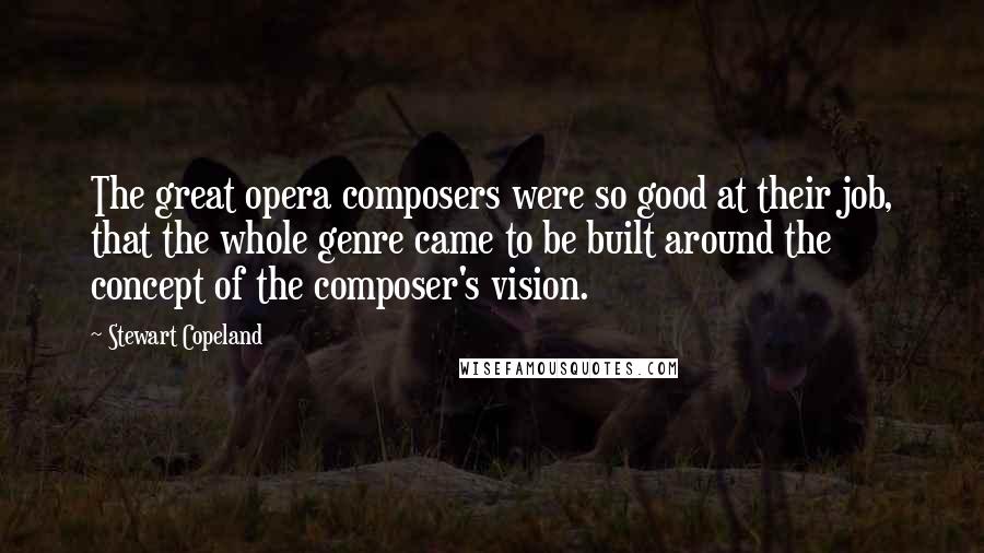 Stewart Copeland Quotes: The great opera composers were so good at their job, that the whole genre came to be built around the concept of the composer's vision.