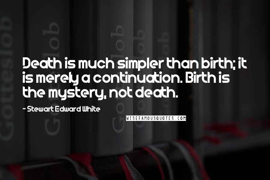 Stewart Edward White Quotes: Death is much simpler than birth; it is merely a continuation. Birth is the mystery, not death.