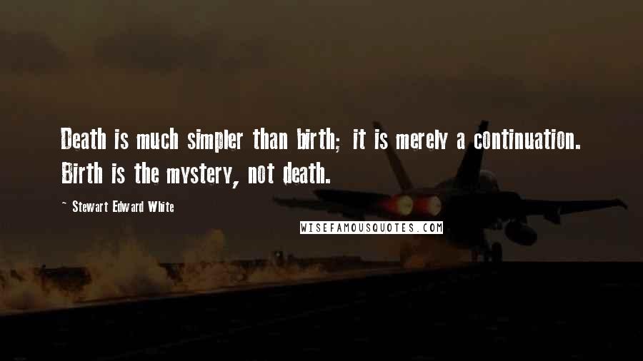 Stewart Edward White Quotes: Death is much simpler than birth; it is merely a continuation. Birth is the mystery, not death.