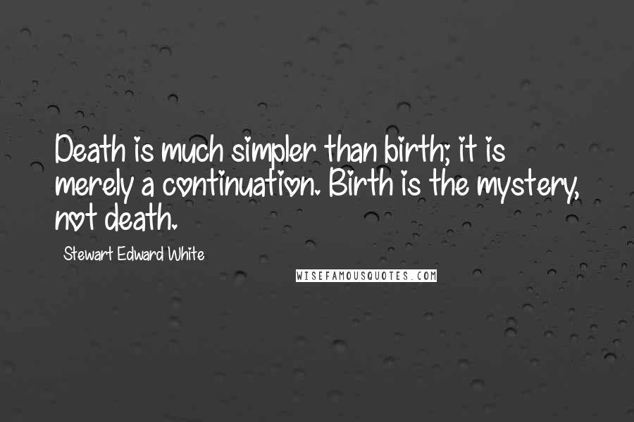 Stewart Edward White Quotes: Death is much simpler than birth; it is merely a continuation. Birth is the mystery, not death.