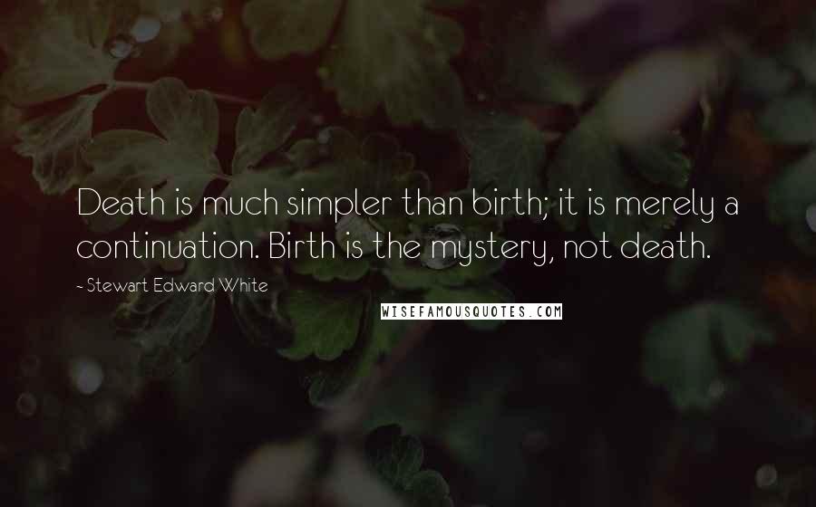 Stewart Edward White Quotes: Death is much simpler than birth; it is merely a continuation. Birth is the mystery, not death.