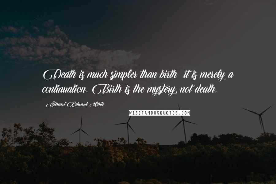 Stewart Edward White Quotes: Death is much simpler than birth; it is merely a continuation. Birth is the mystery, not death.