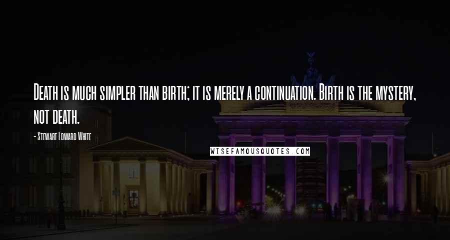 Stewart Edward White Quotes: Death is much simpler than birth; it is merely a continuation. Birth is the mystery, not death.