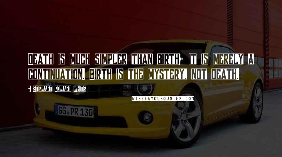 Stewart Edward White Quotes: Death is much simpler than birth; it is merely a continuation. Birth is the mystery, not death.