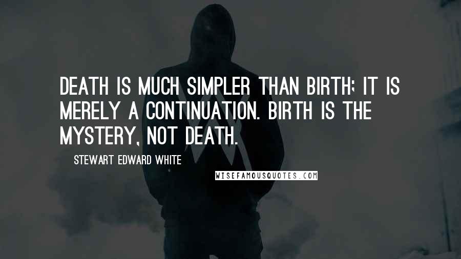 Stewart Edward White Quotes: Death is much simpler than birth; it is merely a continuation. Birth is the mystery, not death.