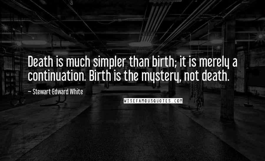 Stewart Edward White Quotes: Death is much simpler than birth; it is merely a continuation. Birth is the mystery, not death.