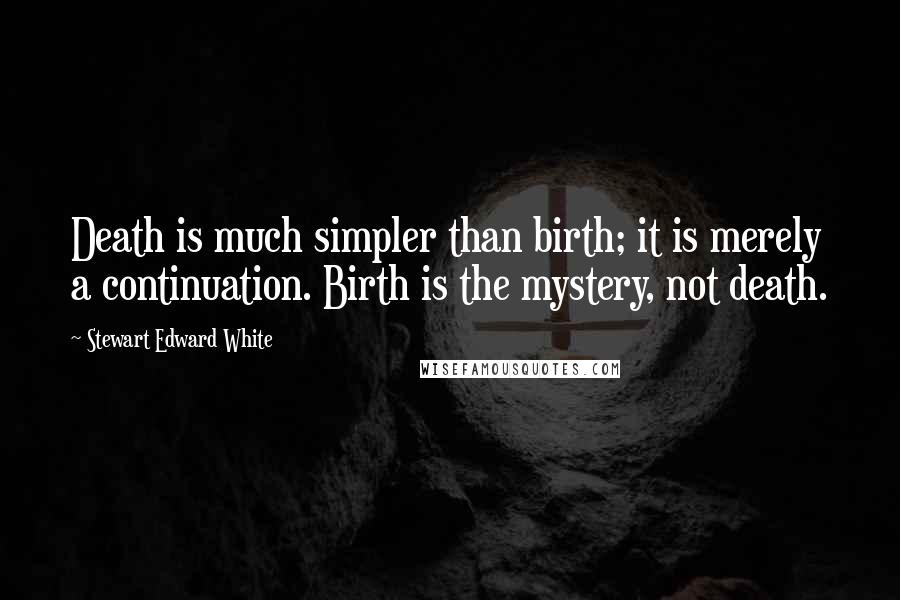 Stewart Edward White Quotes: Death is much simpler than birth; it is merely a continuation. Birth is the mystery, not death.