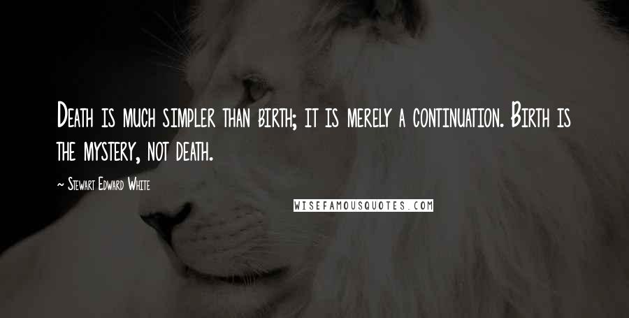 Stewart Edward White Quotes: Death is much simpler than birth; it is merely a continuation. Birth is the mystery, not death.