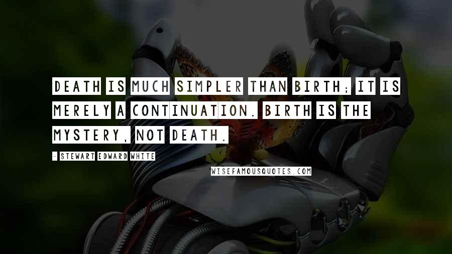 Stewart Edward White Quotes: Death is much simpler than birth; it is merely a continuation. Birth is the mystery, not death.